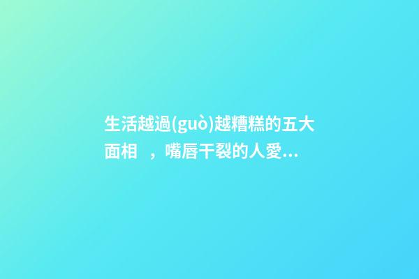 生活越過(guò)越糟糕的五大面相，嘴唇干裂的人愛(ài)比較